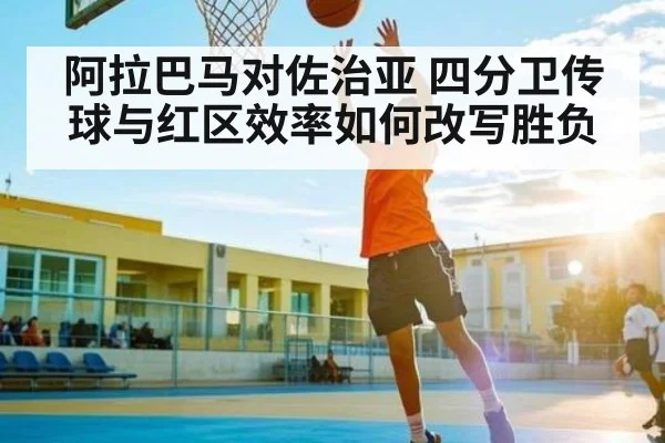 阿拉巴马对佐治亚 四分卫传球与红区效率如何改写胜负