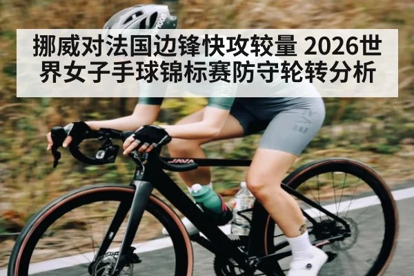 挪威对法国边锋快攻较量 2026世界女子手球锦标赛防守轮转分析