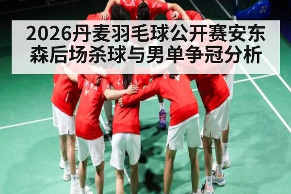 2026丹麦羽毛球公开赛安东森后场杀球与男单争冠分析