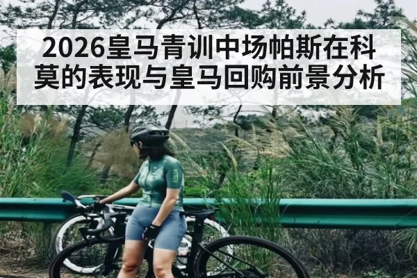 2026皇马青训中场帕斯在科莫的表现与皇马回购前景分析